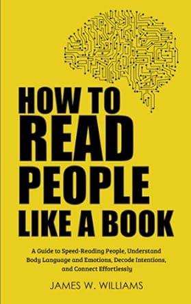 How to Read People Like a Book: A Guide to Speed-Reading People, Understand Body Language and Emotions, Decode Intentions, and C.